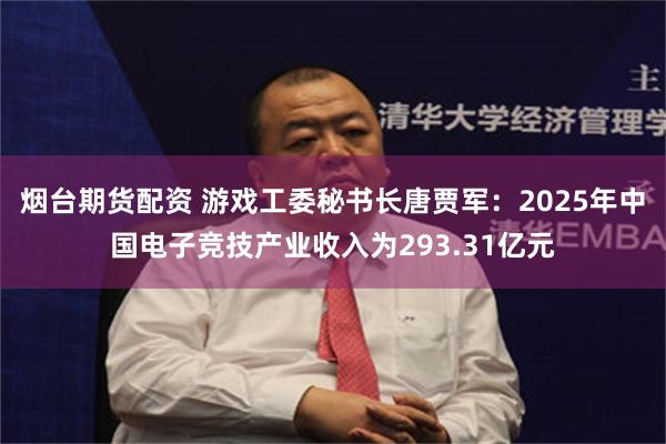 烟台期货配资 游戏工委秘书长唐贾军:2025年中国电子竞技产业收入为293.31亿元