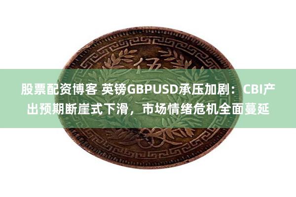 股票配资博客 英镑GBPUSD承压加剧：CBI产出预期断崖式下滑，市场情绪危机全面蔓延