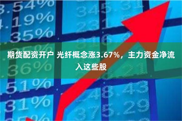 期货配资开户 光纤概念涨3.67%，主力资金净流入这些股