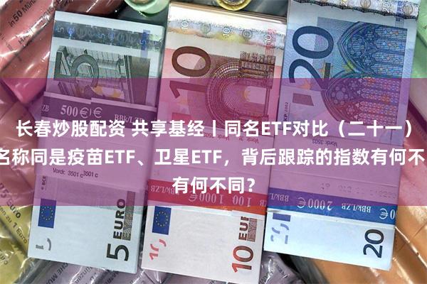 长春炒股配资 共享基经丨同名ETF对比（二十一）：名称同是疫苗ETF、卫星ETF，背后跟踪的指数有何不同？