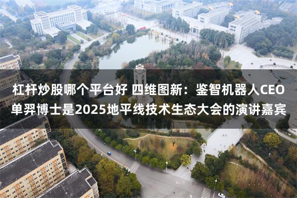 杠杆炒股哪个平台好 四维图新：鉴智机器人CEO单羿博士是2025地平线技术生态大会的演讲嘉宾