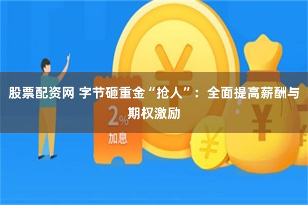 股票配资网 字节砸重金“抢人”:全面提高薪酬与期权激励